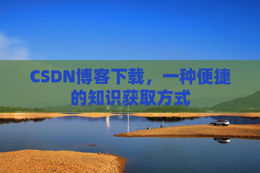 CSDN博客下载,一种便捷的知识获取方式 CSDN博客下载,一种便捷的知识获取方式